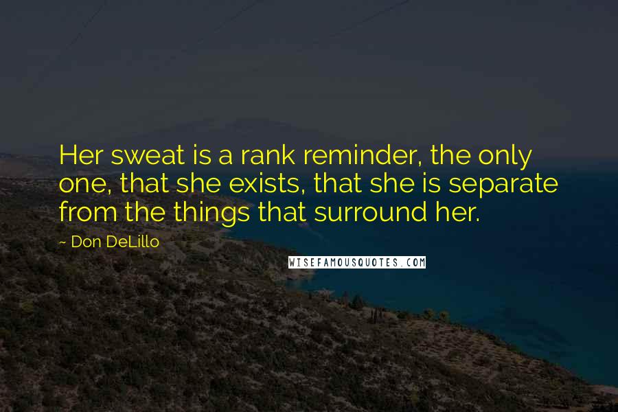 Don DeLillo Quotes: Her sweat is a rank reminder, the only one, that she exists, that she is separate from the things that surround her.