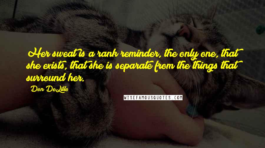 Don DeLillo Quotes: Her sweat is a rank reminder, the only one, that she exists, that she is separate from the things that surround her.