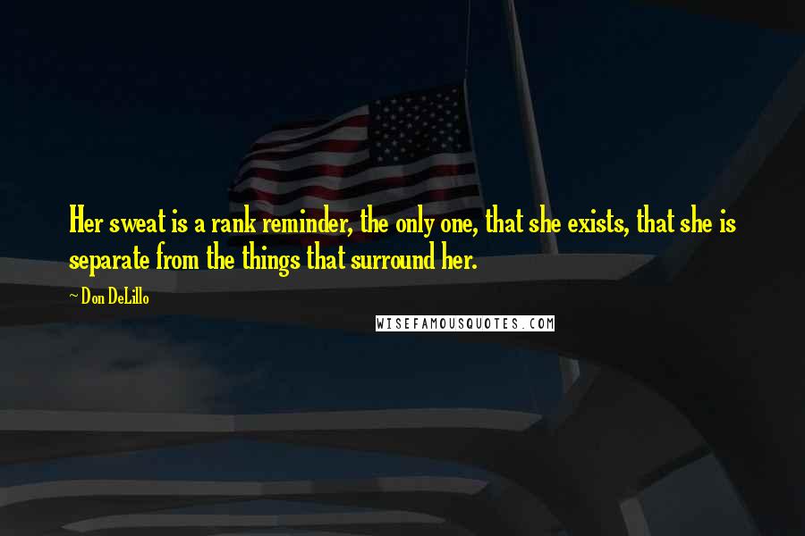 Don DeLillo Quotes: Her sweat is a rank reminder, the only one, that she exists, that she is separate from the things that surround her.