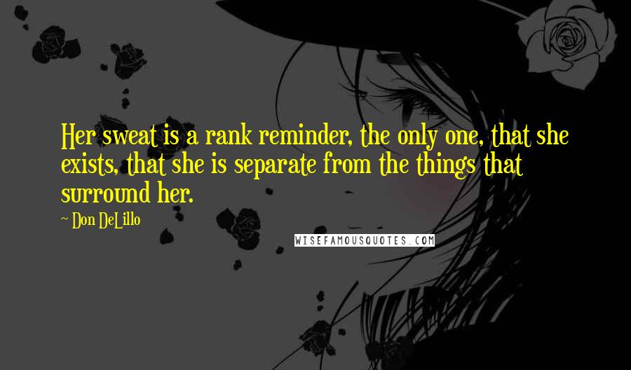 Don DeLillo Quotes: Her sweat is a rank reminder, the only one, that she exists, that she is separate from the things that surround her.