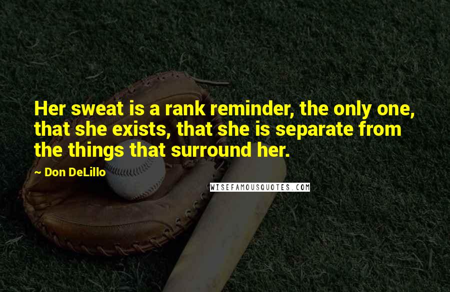 Don DeLillo Quotes: Her sweat is a rank reminder, the only one, that she exists, that she is separate from the things that surround her.