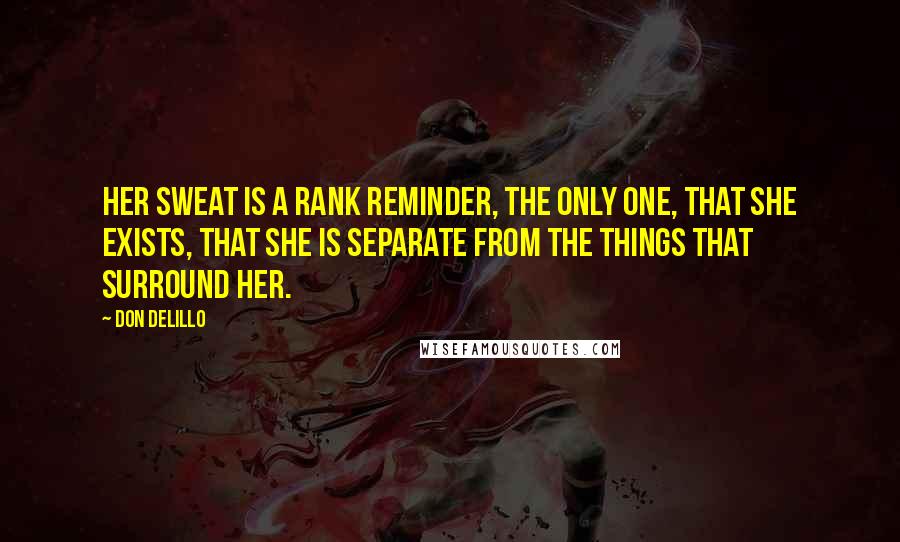 Don DeLillo Quotes: Her sweat is a rank reminder, the only one, that she exists, that she is separate from the things that surround her.