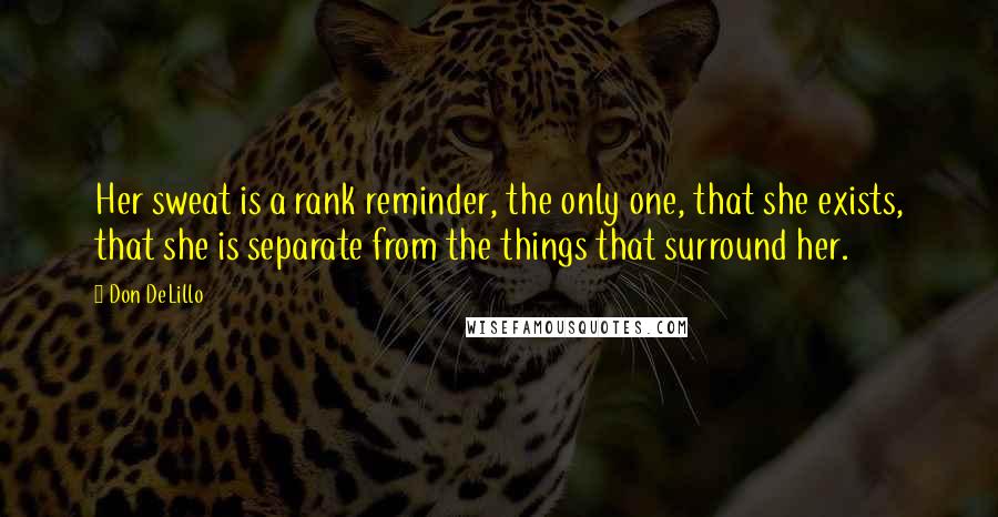 Don DeLillo Quotes: Her sweat is a rank reminder, the only one, that she exists, that she is separate from the things that surround her.