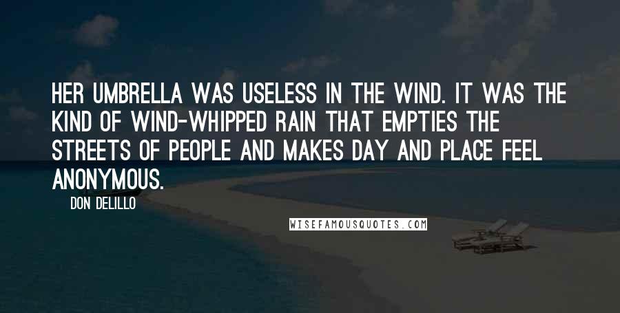 Don DeLillo Quotes: Her umbrella was useless in the wind. It was the kind of wind-whipped rain that empties the streets of people and makes day and place feel anonymous.