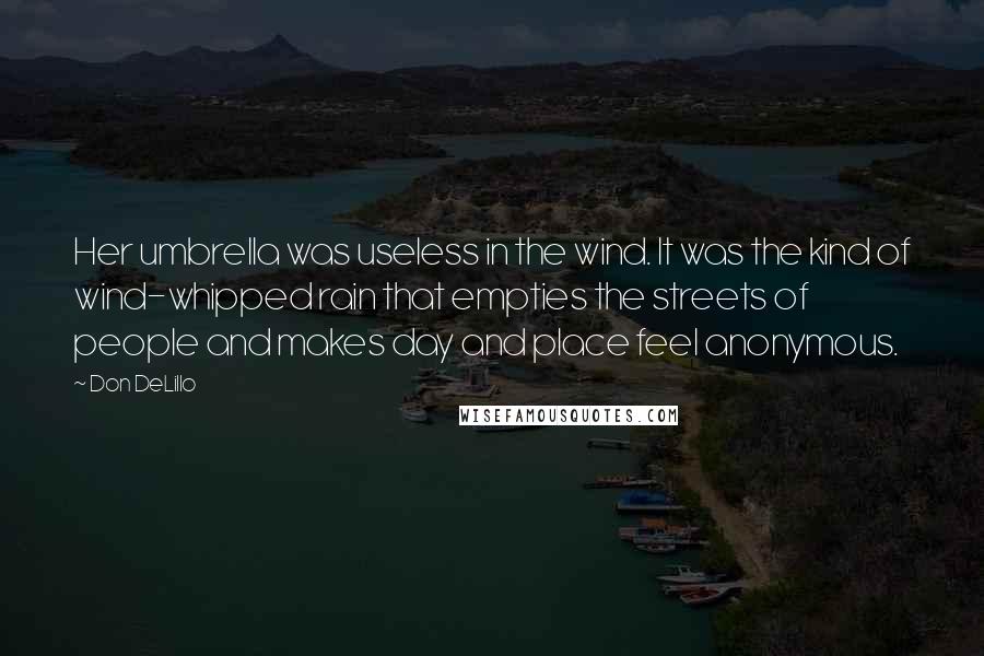 Don DeLillo Quotes: Her umbrella was useless in the wind. It was the kind of wind-whipped rain that empties the streets of people and makes day and place feel anonymous.