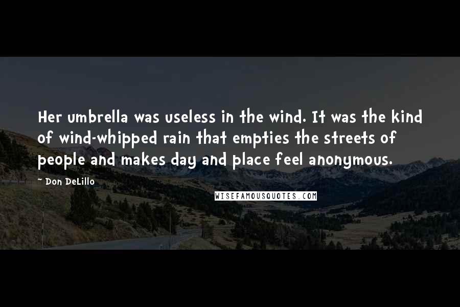 Don DeLillo Quotes: Her umbrella was useless in the wind. It was the kind of wind-whipped rain that empties the streets of people and makes day and place feel anonymous.