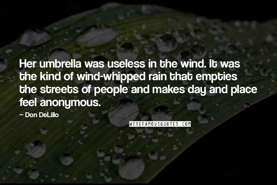 Don DeLillo Quotes: Her umbrella was useless in the wind. It was the kind of wind-whipped rain that empties the streets of people and makes day and place feel anonymous.