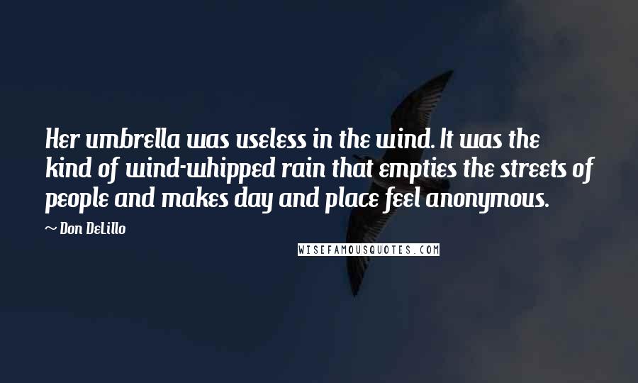 Don DeLillo Quotes: Her umbrella was useless in the wind. It was the kind of wind-whipped rain that empties the streets of people and makes day and place feel anonymous.