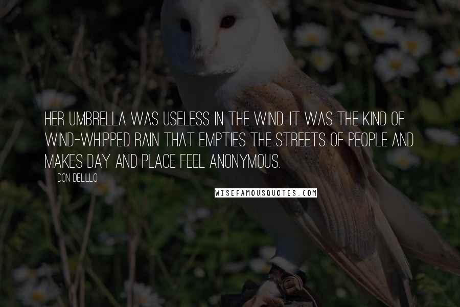 Don DeLillo Quotes: Her umbrella was useless in the wind. It was the kind of wind-whipped rain that empties the streets of people and makes day and place feel anonymous.