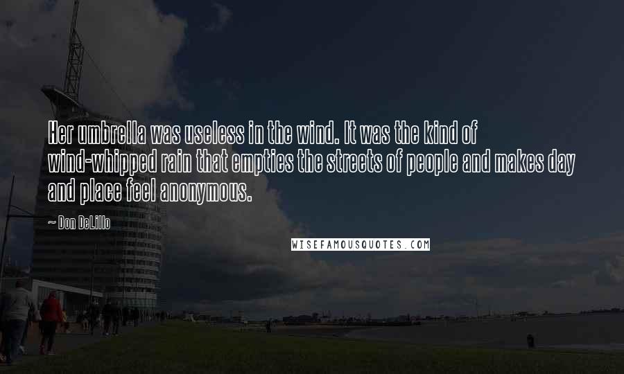 Don DeLillo Quotes: Her umbrella was useless in the wind. It was the kind of wind-whipped rain that empties the streets of people and makes day and place feel anonymous.