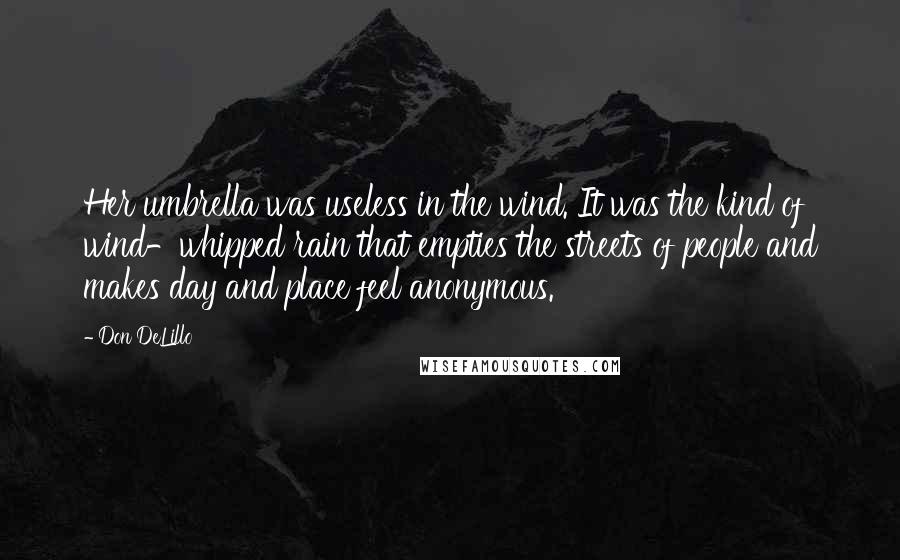 Don DeLillo Quotes: Her umbrella was useless in the wind. It was the kind of wind-whipped rain that empties the streets of people and makes day and place feel anonymous.