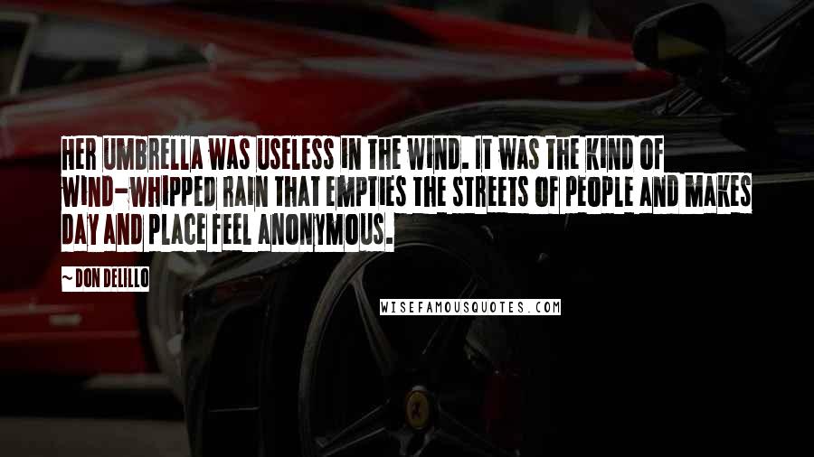 Don DeLillo Quotes: Her umbrella was useless in the wind. It was the kind of wind-whipped rain that empties the streets of people and makes day and place feel anonymous.