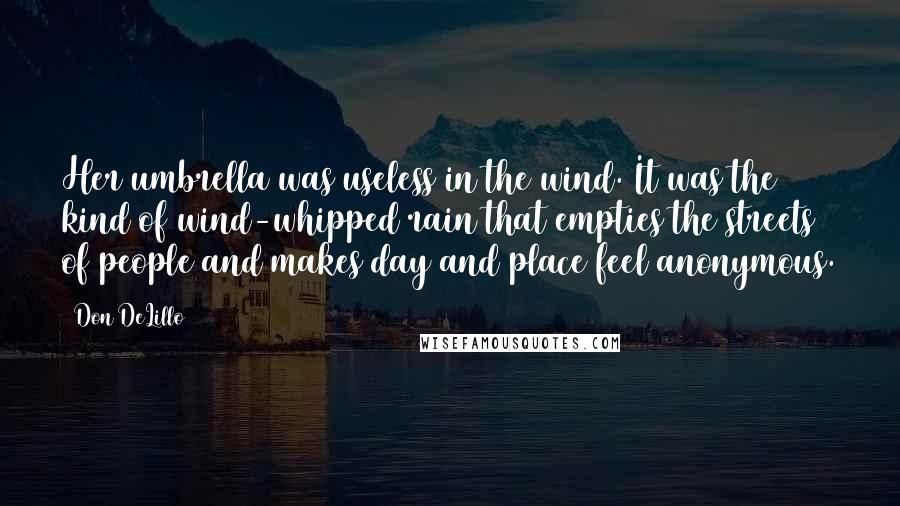 Don DeLillo Quotes: Her umbrella was useless in the wind. It was the kind of wind-whipped rain that empties the streets of people and makes day and place feel anonymous.