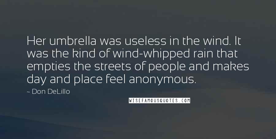 Don DeLillo Quotes: Her umbrella was useless in the wind. It was the kind of wind-whipped rain that empties the streets of people and makes day and place feel anonymous.