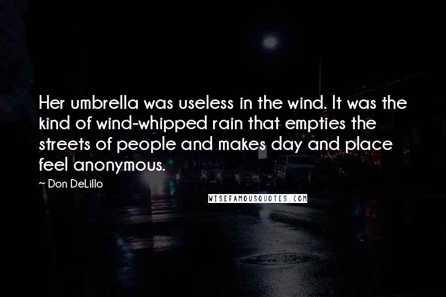 Don DeLillo Quotes: Her umbrella was useless in the wind. It was the kind of wind-whipped rain that empties the streets of people and makes day and place feel anonymous.