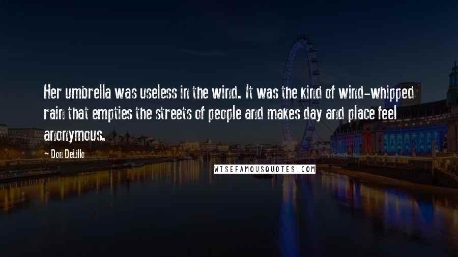 Don DeLillo Quotes: Her umbrella was useless in the wind. It was the kind of wind-whipped rain that empties the streets of people and makes day and place feel anonymous.