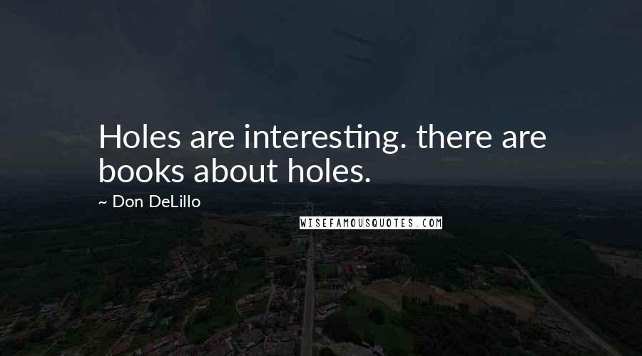 Don DeLillo Quotes: Holes are interesting. there are books about holes.