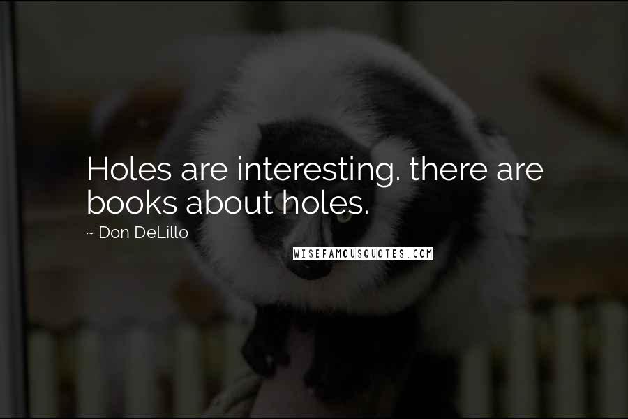 Don DeLillo Quotes: Holes are interesting. there are books about holes.