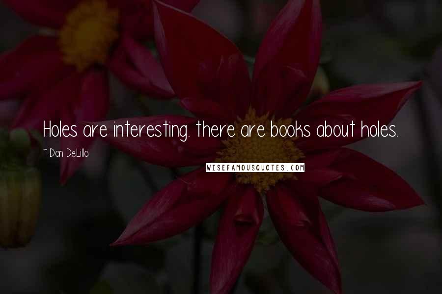 Don DeLillo Quotes: Holes are interesting. there are books about holes.