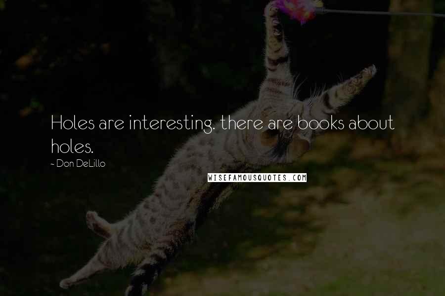 Don DeLillo Quotes: Holes are interesting. there are books about holes.