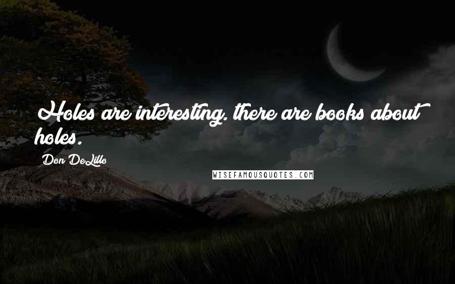 Don DeLillo Quotes: Holes are interesting. there are books about holes.