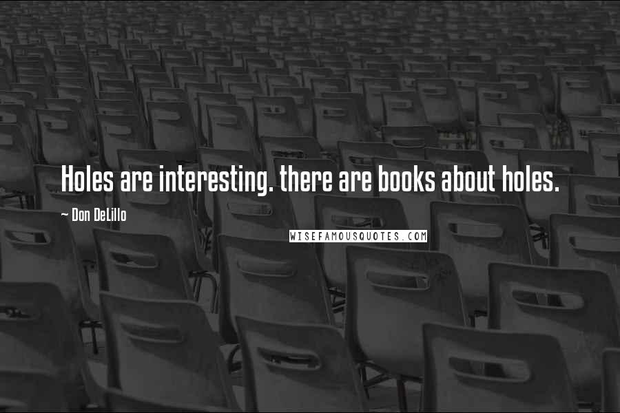 Don DeLillo Quotes: Holes are interesting. there are books about holes.