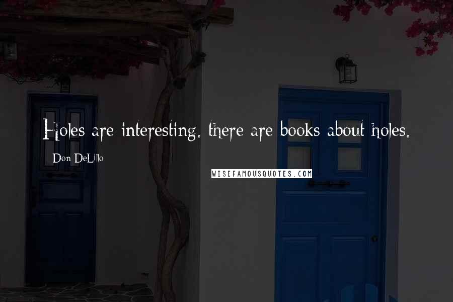 Don DeLillo Quotes: Holes are interesting. there are books about holes.