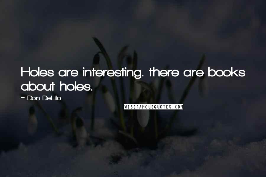 Don DeLillo Quotes: Holes are interesting. there are books about holes.