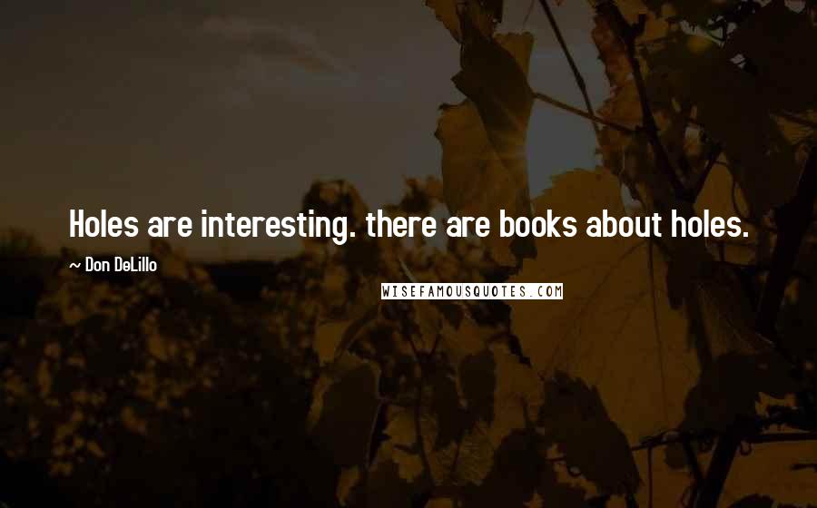 Don DeLillo Quotes: Holes are interesting. there are books about holes.