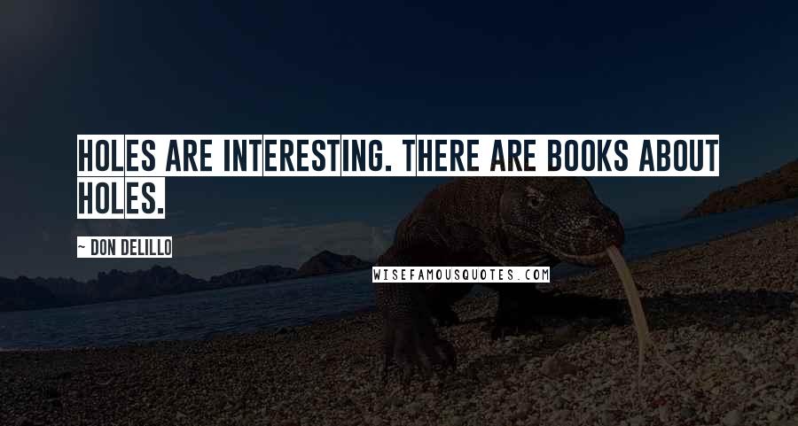 Don DeLillo Quotes: Holes are interesting. there are books about holes.