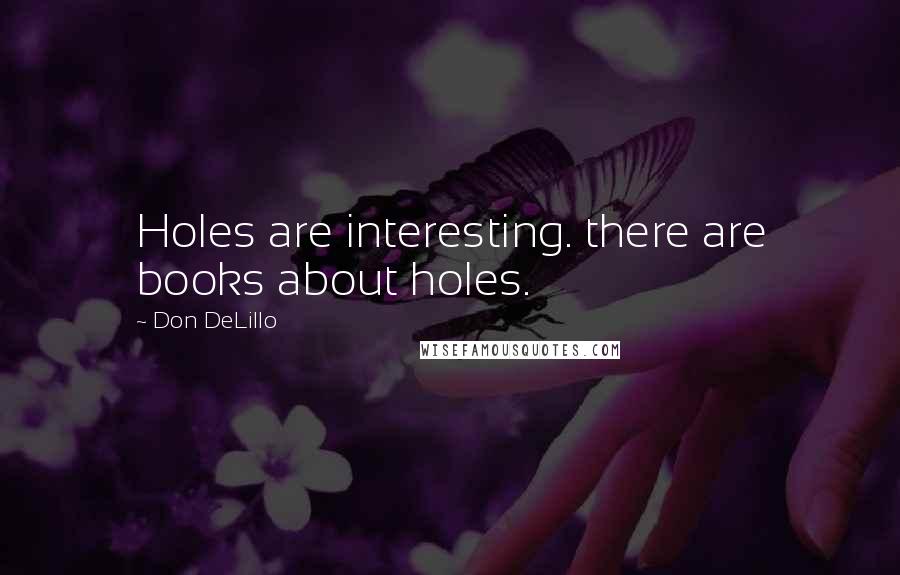 Don DeLillo Quotes: Holes are interesting. there are books about holes.