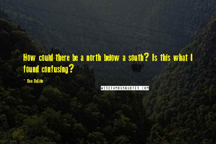 Don DeLillo Quotes: How could there be a north below a south? Is this what I found confusing?