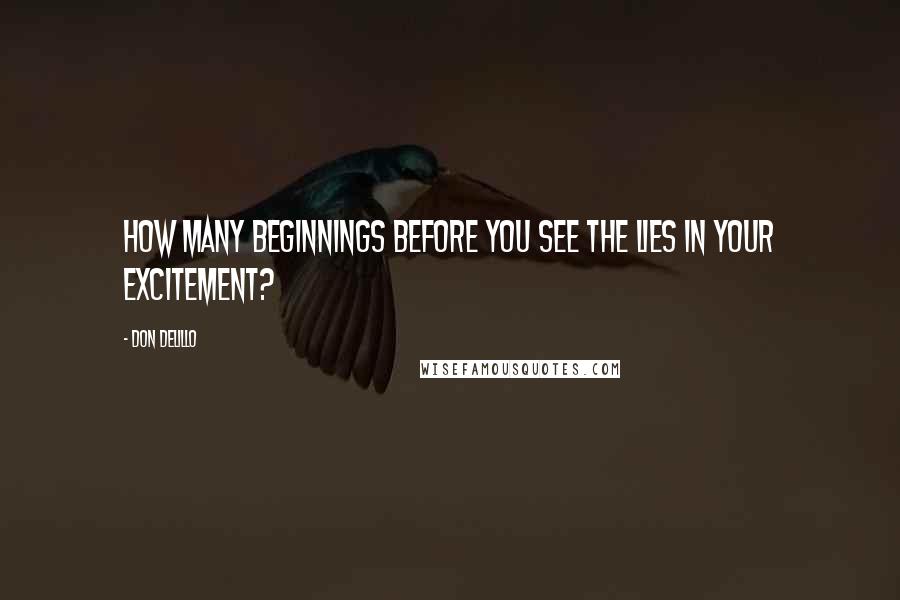 Don DeLillo Quotes: How many beginnings before you see the lies in your excitement?