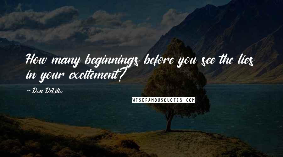 Don DeLillo Quotes: How many beginnings before you see the lies in your excitement?
