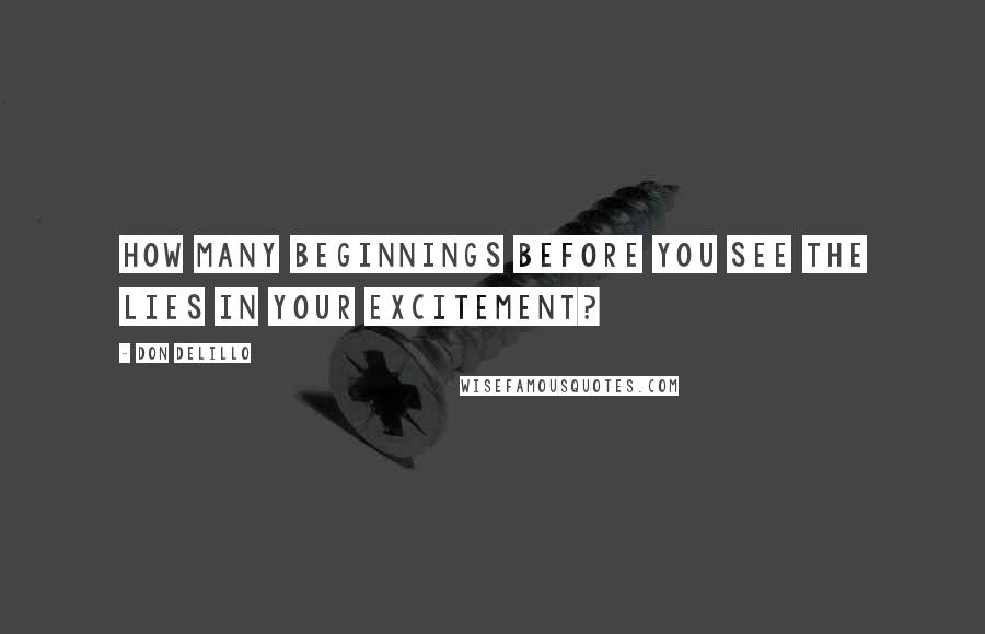 Don DeLillo Quotes: How many beginnings before you see the lies in your excitement?