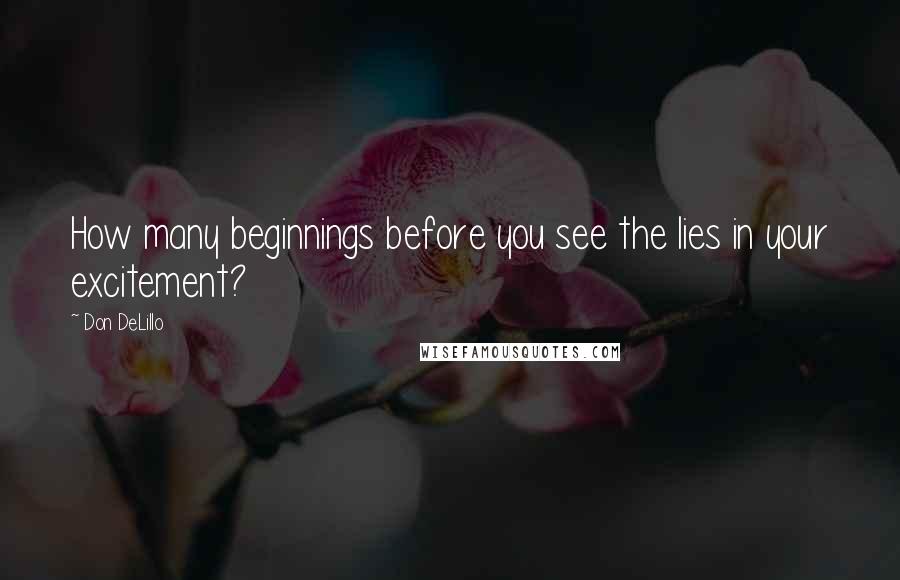 Don DeLillo Quotes: How many beginnings before you see the lies in your excitement?