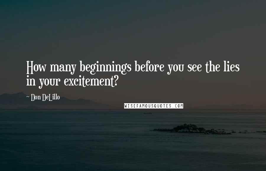 Don DeLillo Quotes: How many beginnings before you see the lies in your excitement?