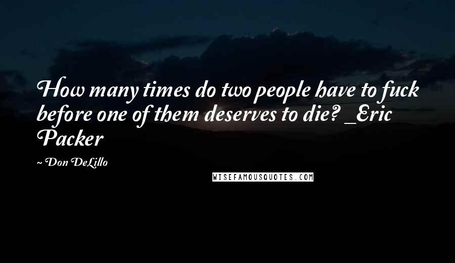 Don DeLillo Quotes: How many times do two people have to fuck before one of them deserves to die? _Eric Packer