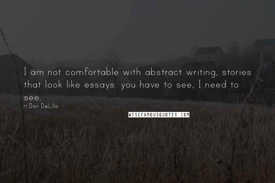 Don DeLillo Quotes: I am not comfortable with abstract writing, stories that look like essays: you have to see, I need to see.