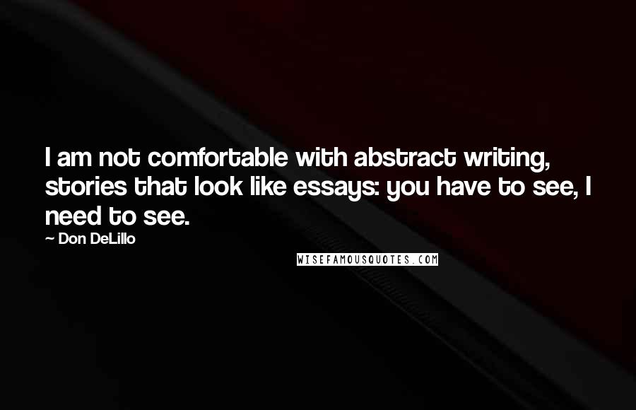 Don DeLillo Quotes: I am not comfortable with abstract writing, stories that look like essays: you have to see, I need to see.