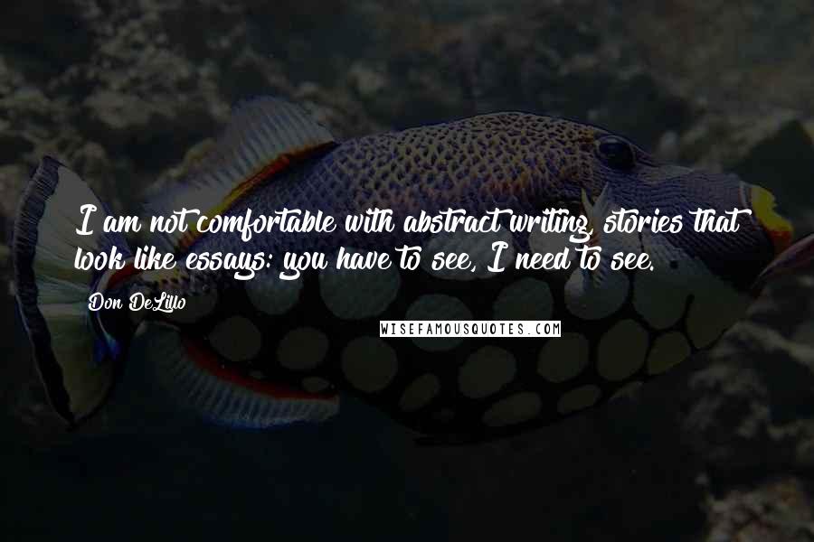 Don DeLillo Quotes: I am not comfortable with abstract writing, stories that look like essays: you have to see, I need to see.