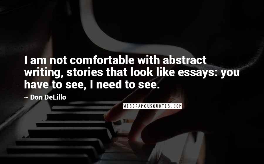 Don DeLillo Quotes: I am not comfortable with abstract writing, stories that look like essays: you have to see, I need to see.