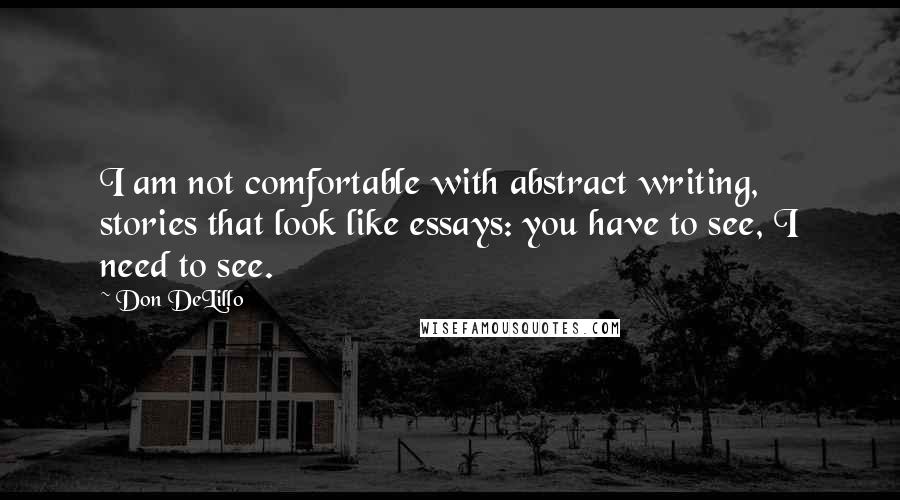 Don DeLillo Quotes: I am not comfortable with abstract writing, stories that look like essays: you have to see, I need to see.