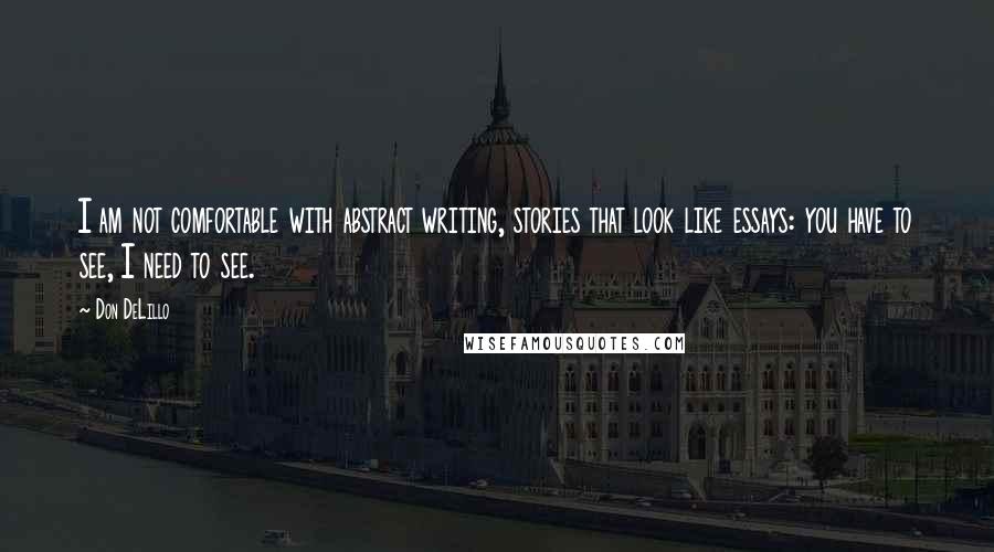 Don DeLillo Quotes: I am not comfortable with abstract writing, stories that look like essays: you have to see, I need to see.