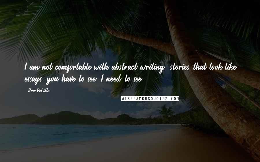 Don DeLillo Quotes: I am not comfortable with abstract writing, stories that look like essays: you have to see, I need to see.