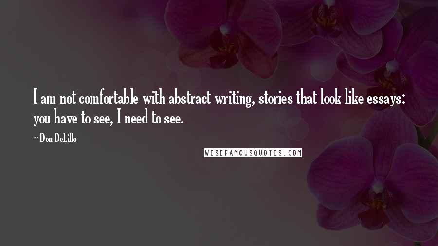 Don DeLillo Quotes: I am not comfortable with abstract writing, stories that look like essays: you have to see, I need to see.