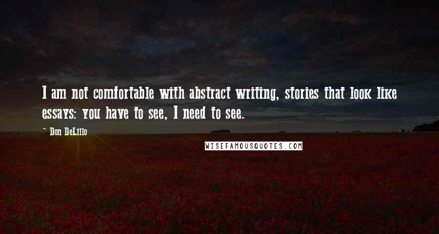 Don DeLillo Quotes: I am not comfortable with abstract writing, stories that look like essays: you have to see, I need to see.