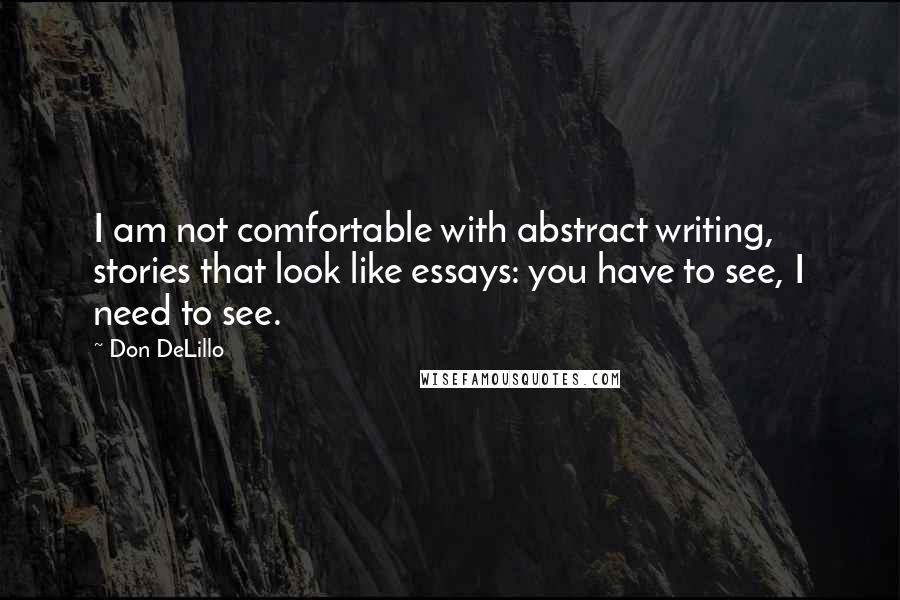 Don DeLillo Quotes: I am not comfortable with abstract writing, stories that look like essays: you have to see, I need to see.