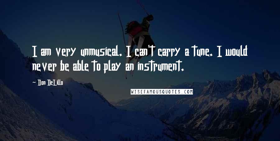 Don DeLillo Quotes: I am very unmusical. I can't carry a tune. I would never be able to play an instrument.