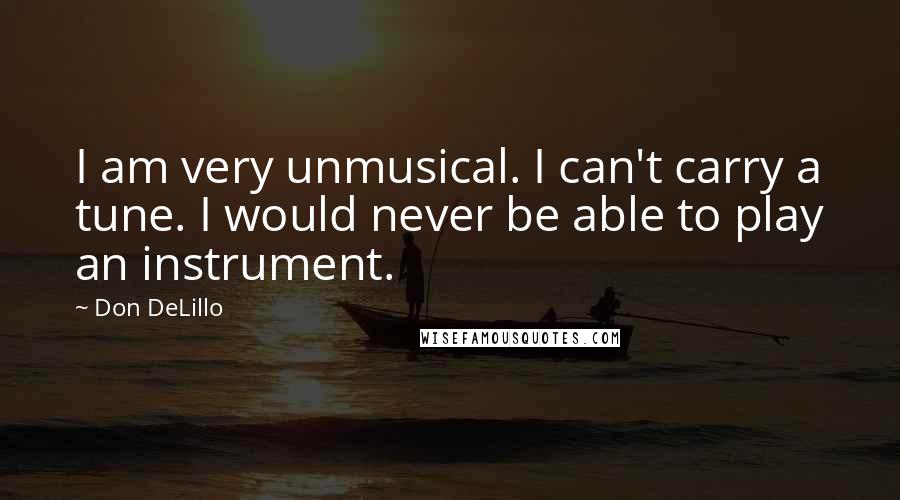 Don DeLillo Quotes: I am very unmusical. I can't carry a tune. I would never be able to play an instrument.